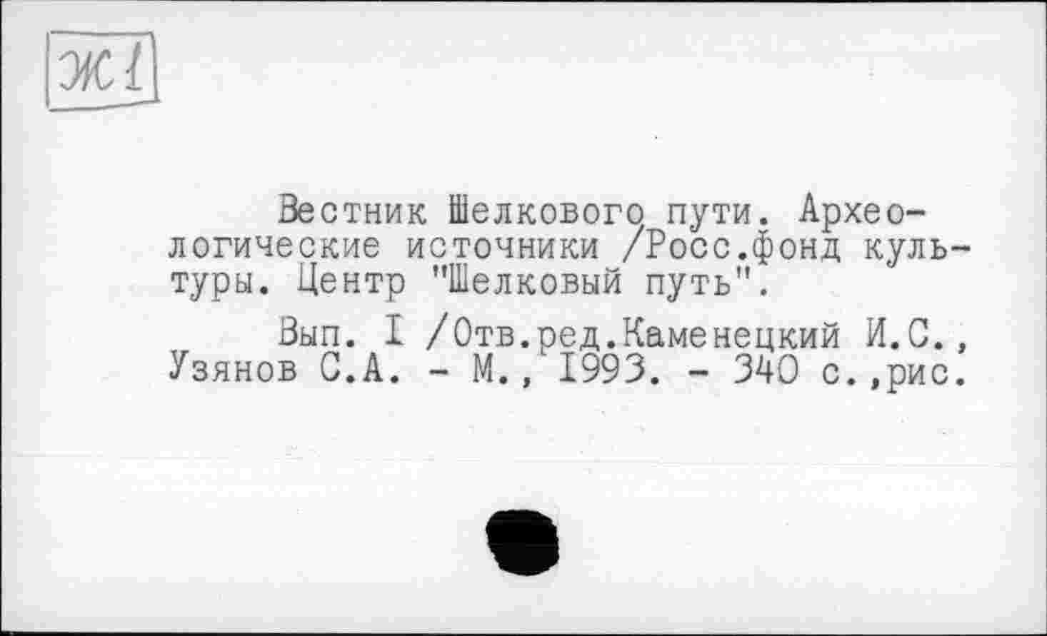 ﻿Зестник Шелкового пути. Археологические источники /Росс.фонд культуры. Центр "Шелковый путь".
Зып. I /Отв.ред.Каменецкий И.С., Узянов С.А. - М., 1993. - 340 с.,рис.